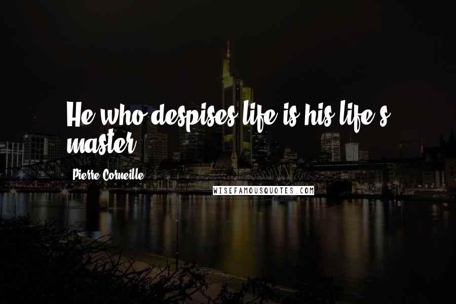 Pierre Corneille Quotes: He who despises life is his life's master.