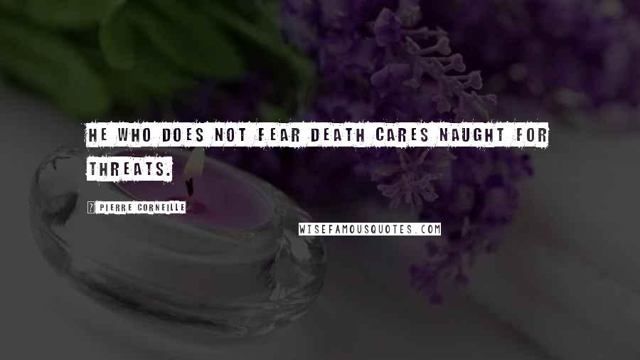 Pierre Corneille Quotes: He who does not fear death cares naught for threats.