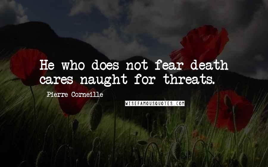 Pierre Corneille Quotes: He who does not fear death cares naught for threats.
