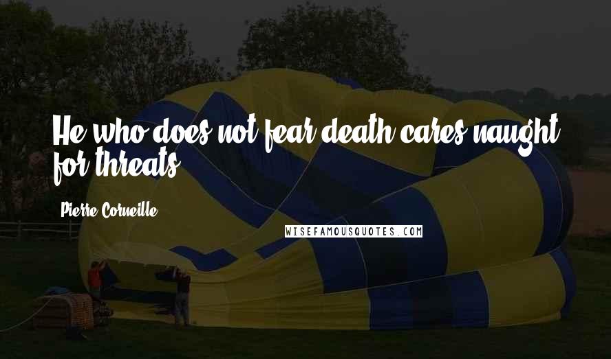 Pierre Corneille Quotes: He who does not fear death cares naught for threats.