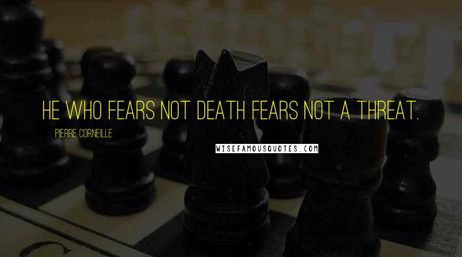 Pierre Corneille Quotes: He who fears not death fears not a threat.