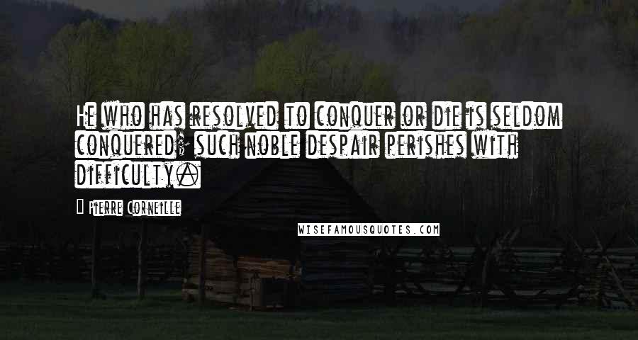 Pierre Corneille Quotes: He who has resolved to conquer or die is seldom conquered; such noble despair perishes with difficulty.