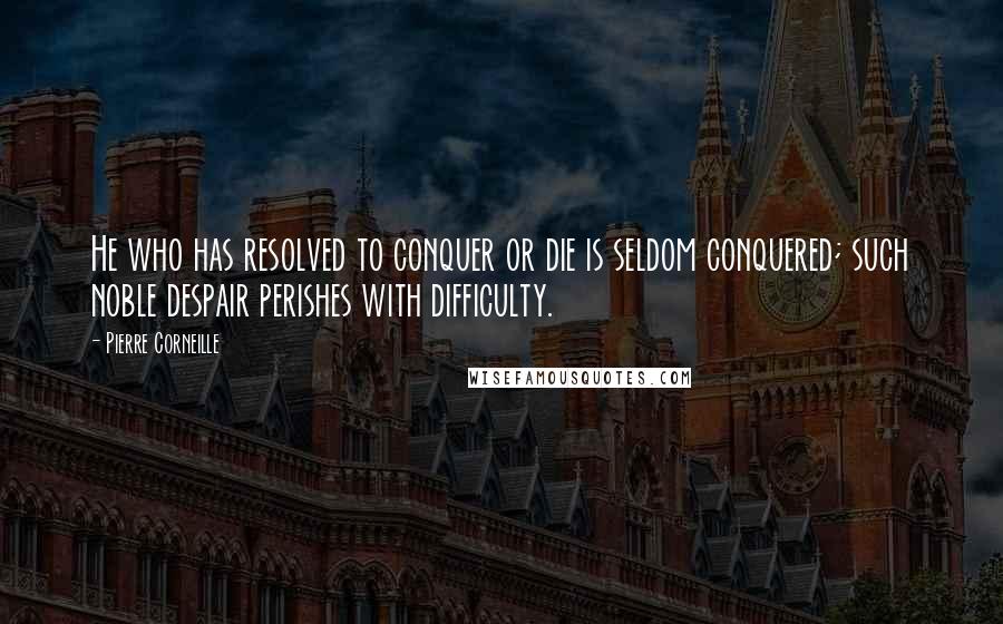 Pierre Corneille Quotes: He who has resolved to conquer or die is seldom conquered; such noble despair perishes with difficulty.