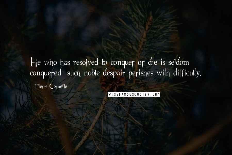 Pierre Corneille Quotes: He who has resolved to conquer or die is seldom conquered; such noble despair perishes with difficulty.