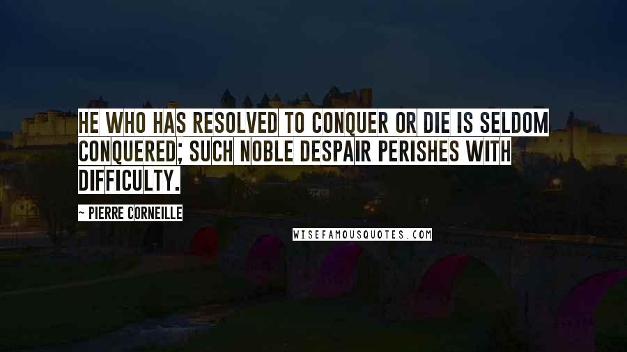 Pierre Corneille Quotes: He who has resolved to conquer or die is seldom conquered; such noble despair perishes with difficulty.