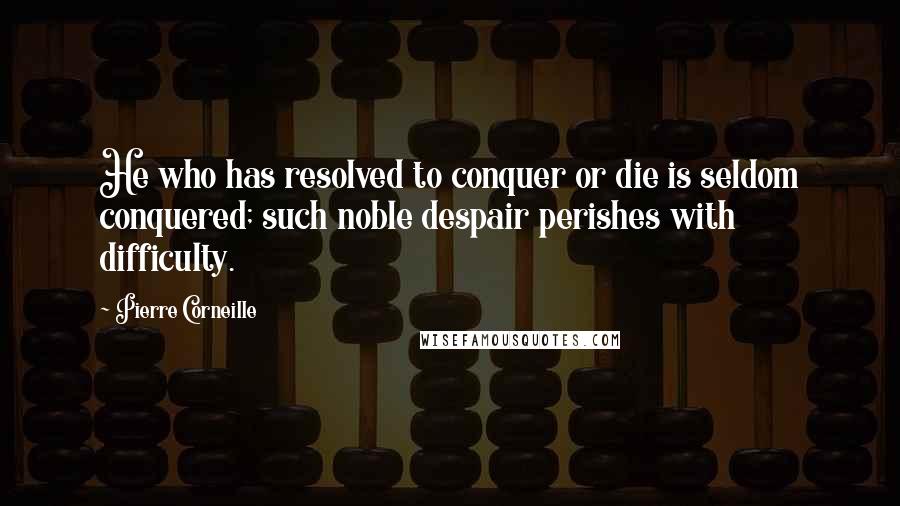 Pierre Corneille Quotes: He who has resolved to conquer or die is seldom conquered; such noble despair perishes with difficulty.