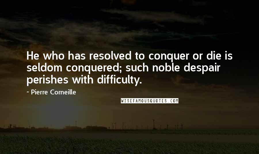 Pierre Corneille Quotes: He who has resolved to conquer or die is seldom conquered; such noble despair perishes with difficulty.