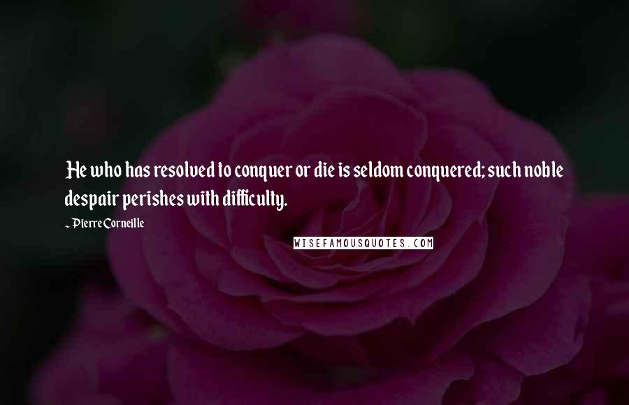 Pierre Corneille Quotes: He who has resolved to conquer or die is seldom conquered; such noble despair perishes with difficulty.