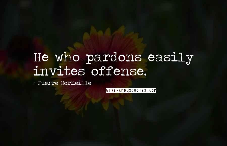 Pierre Corneille Quotes: He who pardons easily invites offense.