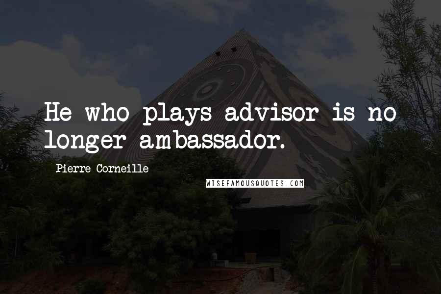 Pierre Corneille Quotes: He who plays advisor is no longer ambassador.