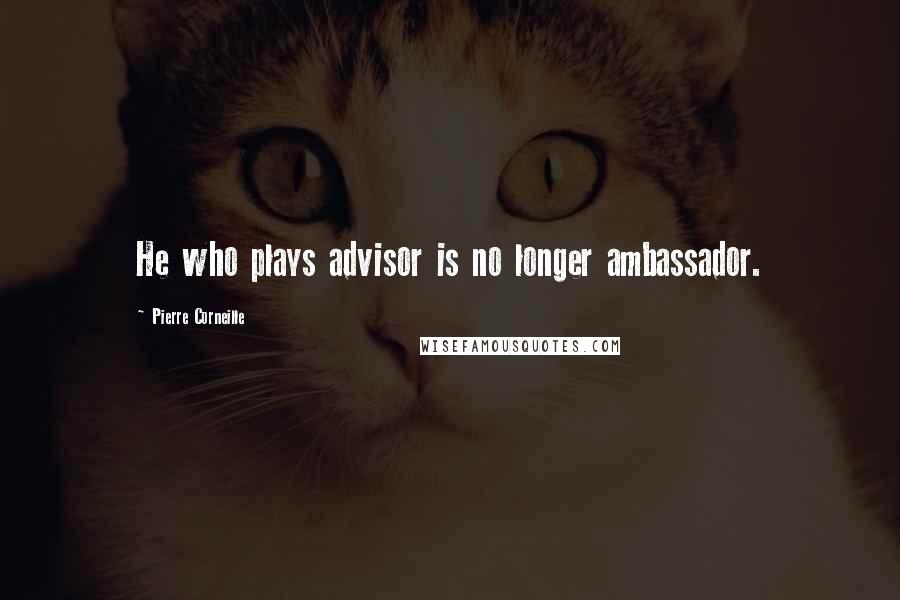 Pierre Corneille Quotes: He who plays advisor is no longer ambassador.