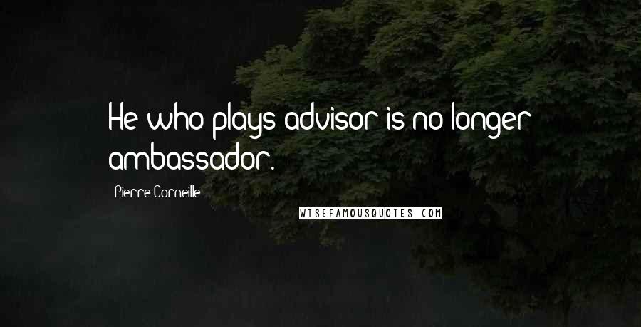 Pierre Corneille Quotes: He who plays advisor is no longer ambassador.