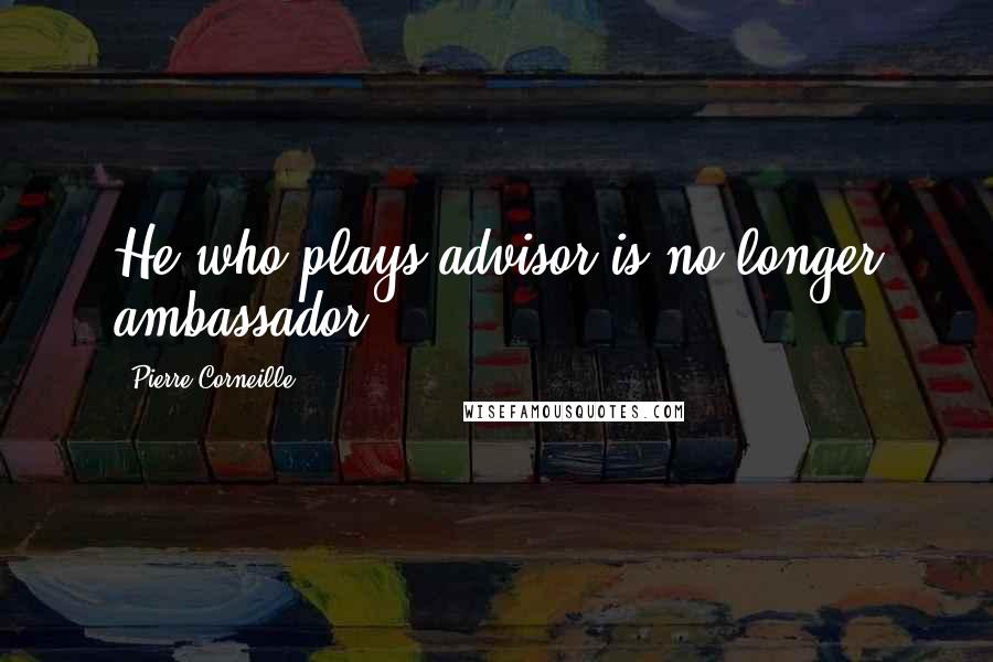 Pierre Corneille Quotes: He who plays advisor is no longer ambassador.