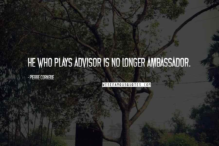 Pierre Corneille Quotes: He who plays advisor is no longer ambassador.