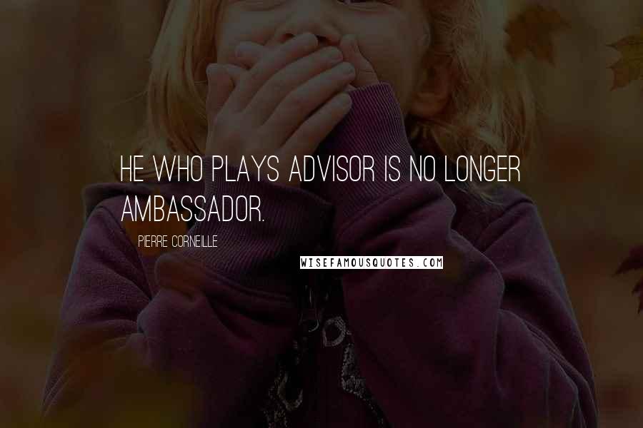 Pierre Corneille Quotes: He who plays advisor is no longer ambassador.