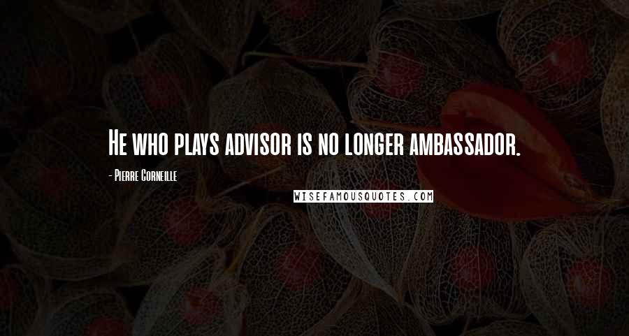 Pierre Corneille Quotes: He who plays advisor is no longer ambassador.