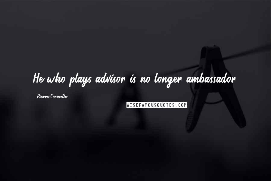 Pierre Corneille Quotes: He who plays advisor is no longer ambassador.