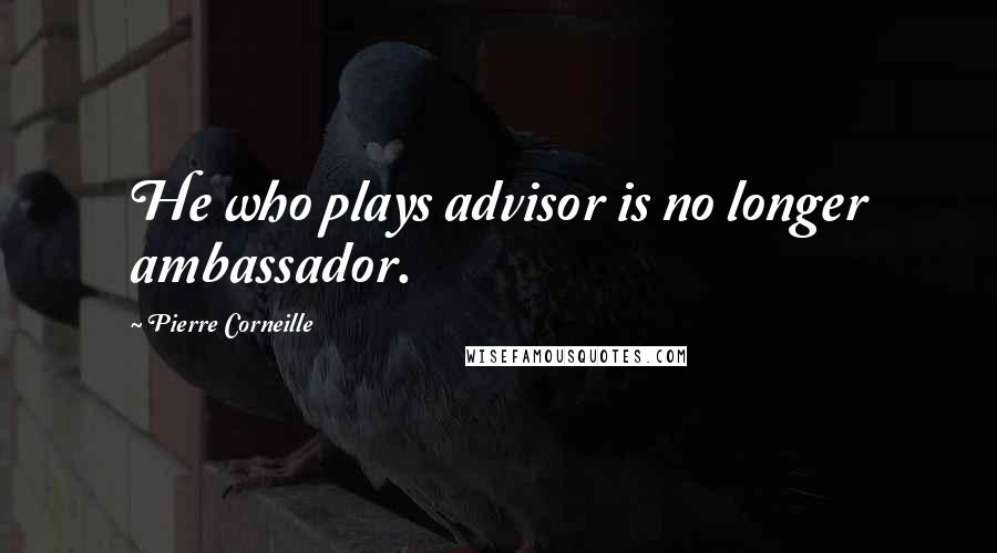 Pierre Corneille Quotes: He who plays advisor is no longer ambassador.