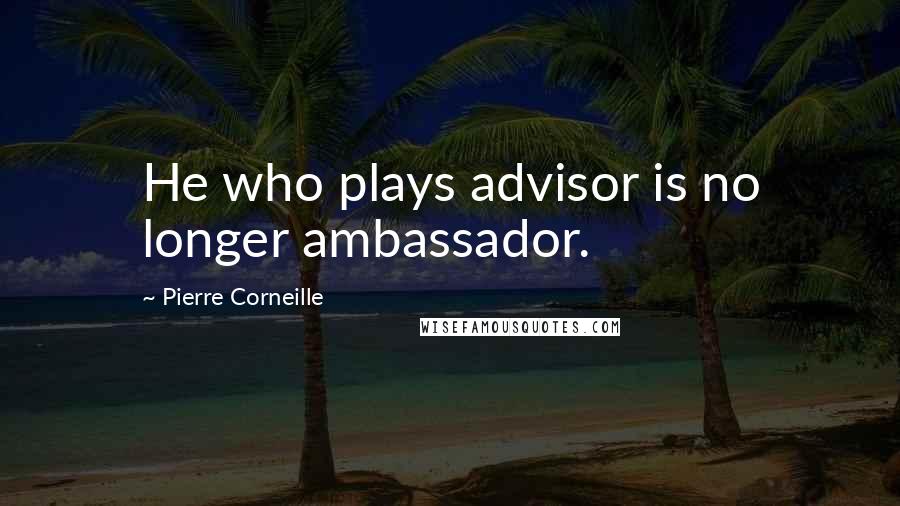 Pierre Corneille Quotes: He who plays advisor is no longer ambassador.