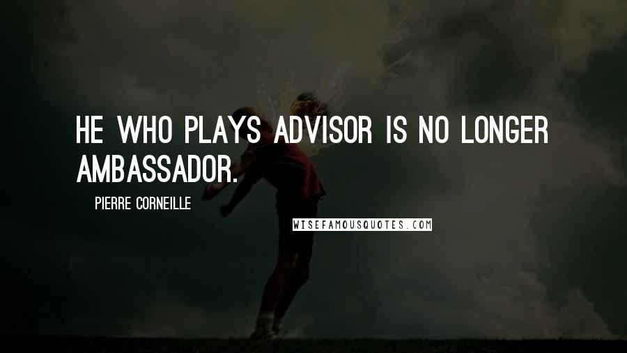 Pierre Corneille Quotes: He who plays advisor is no longer ambassador.