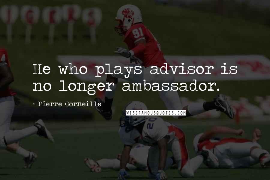 Pierre Corneille Quotes: He who plays advisor is no longer ambassador.