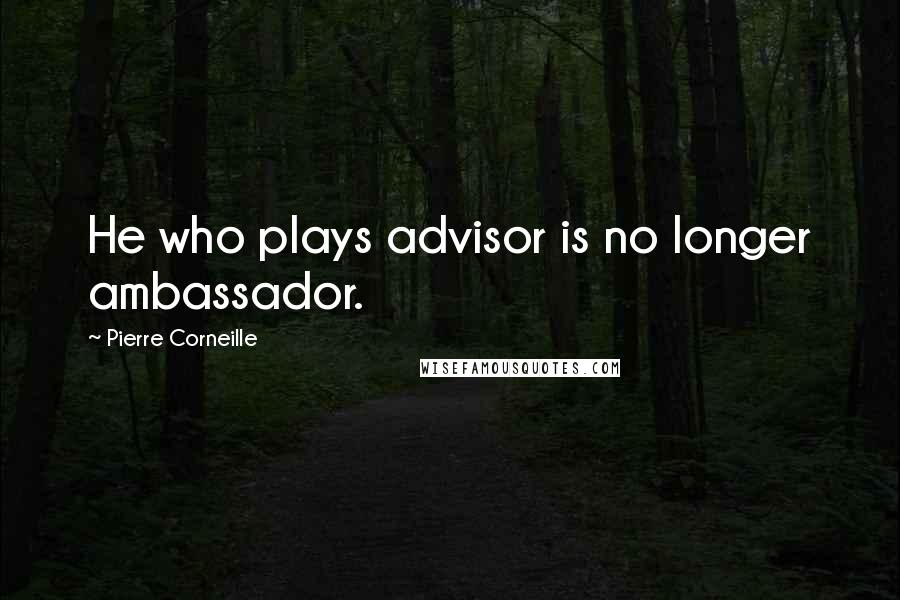 Pierre Corneille Quotes: He who plays advisor is no longer ambassador.