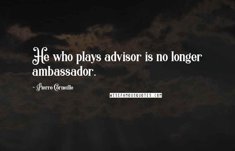 Pierre Corneille Quotes: He who plays advisor is no longer ambassador.