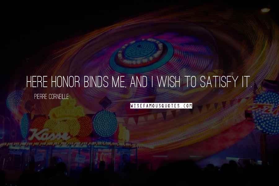 Pierre Corneille Quotes: Here honor binds me, and I wish to satisfy it.