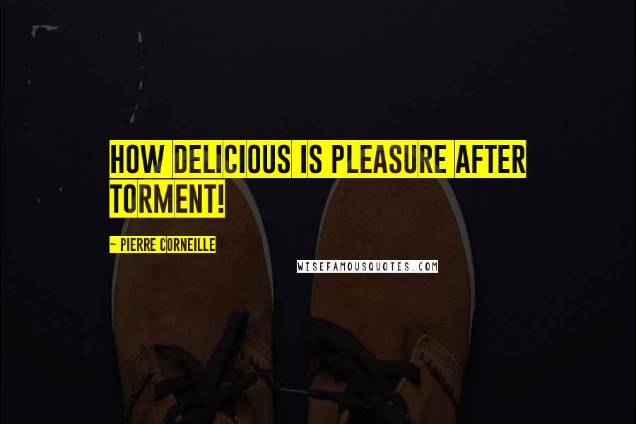 Pierre Corneille Quotes: How delicious is pleasure after torment!