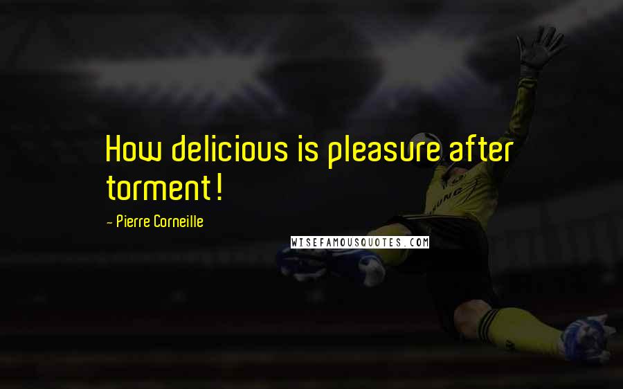 Pierre Corneille Quotes: How delicious is pleasure after torment!