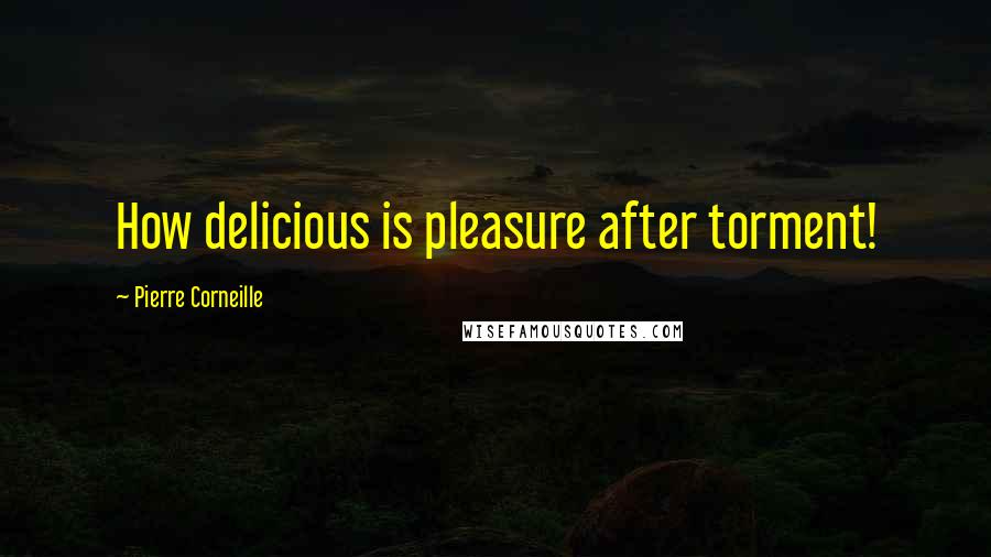 Pierre Corneille Quotes: How delicious is pleasure after torment!