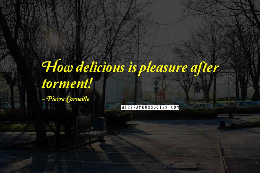 Pierre Corneille Quotes: How delicious is pleasure after torment!