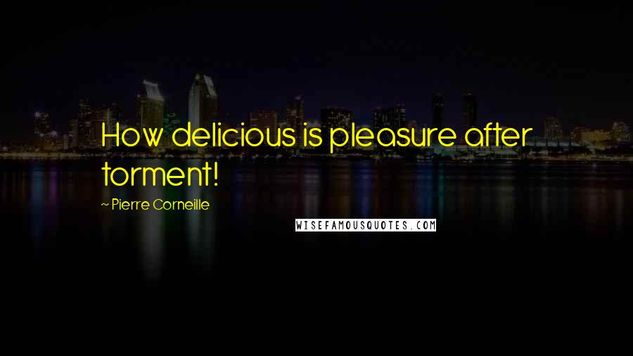 Pierre Corneille Quotes: How delicious is pleasure after torment!