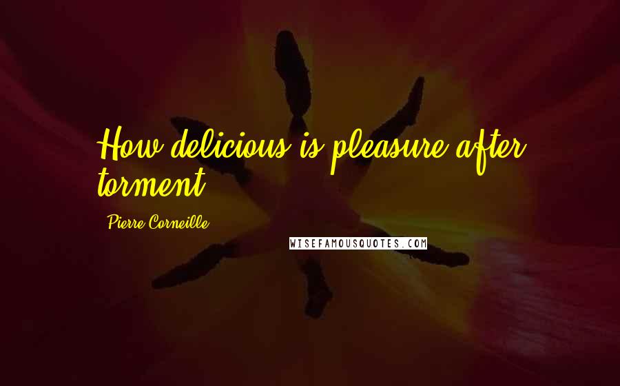 Pierre Corneille Quotes: How delicious is pleasure after torment!