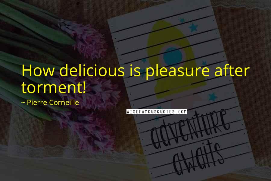 Pierre Corneille Quotes: How delicious is pleasure after torment!