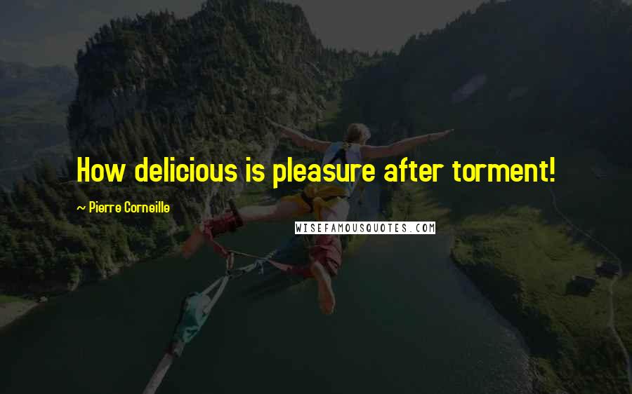 Pierre Corneille Quotes: How delicious is pleasure after torment!