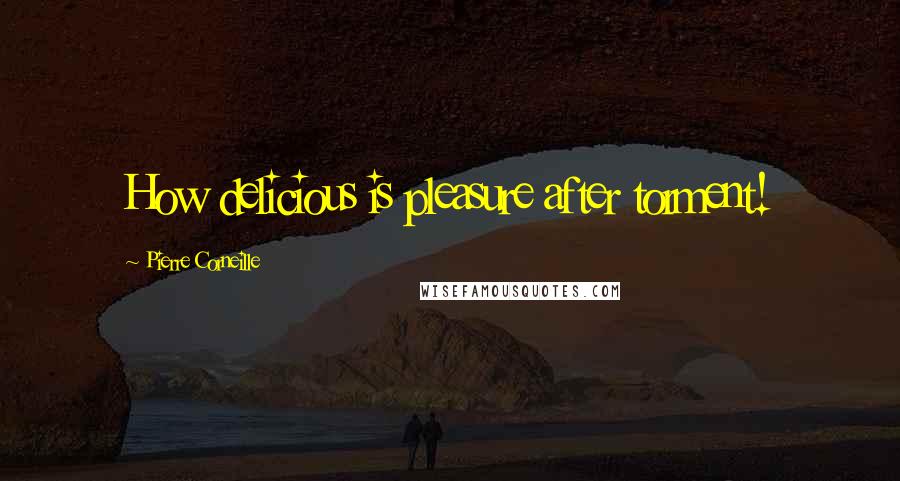 Pierre Corneille Quotes: How delicious is pleasure after torment!