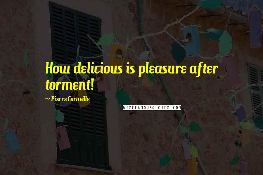 Pierre Corneille Quotes: How delicious is pleasure after torment!