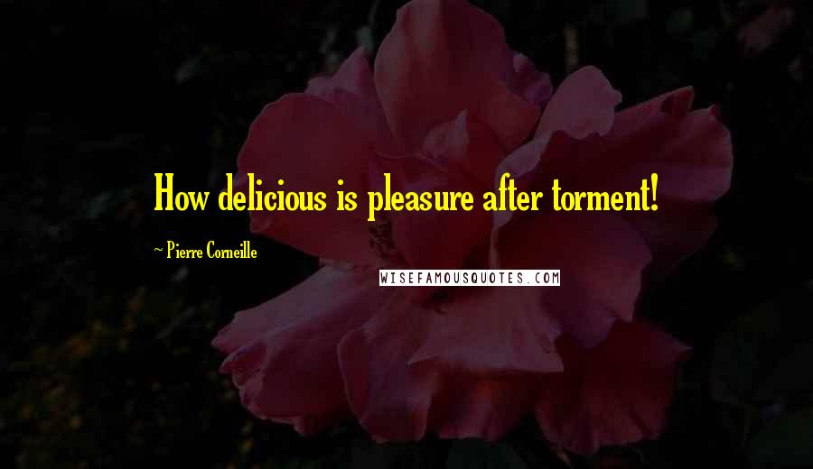 Pierre Corneille Quotes: How delicious is pleasure after torment!