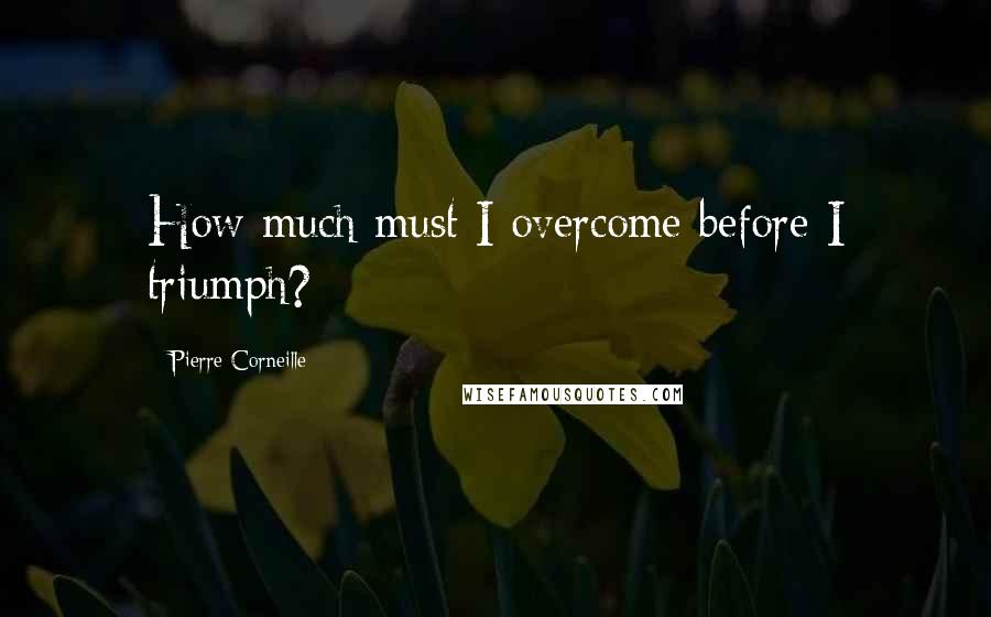 Pierre Corneille Quotes: How much must I overcome before I triumph?