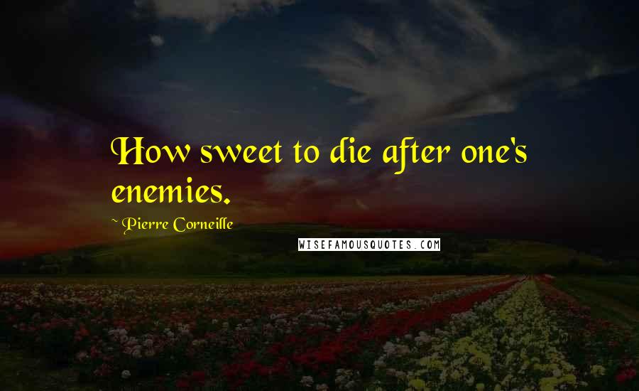 Pierre Corneille Quotes: How sweet to die after one's enemies.