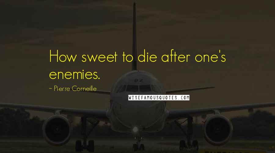 Pierre Corneille Quotes: How sweet to die after one's enemies.