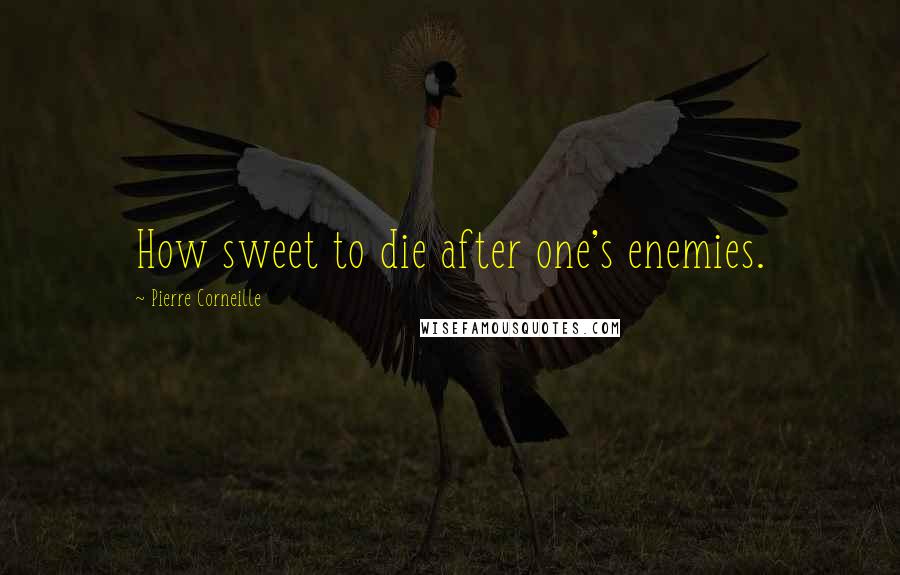 Pierre Corneille Quotes: How sweet to die after one's enemies.