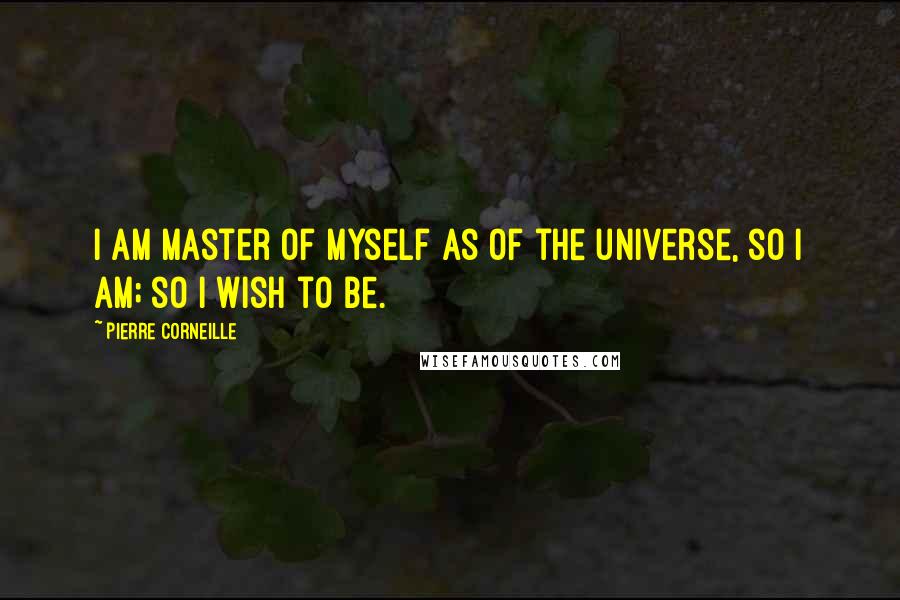 Pierre Corneille Quotes: I am master of myself as of the universe, so I am; so I wish to be.