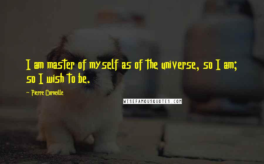Pierre Corneille Quotes: I am master of myself as of the universe, so I am; so I wish to be.