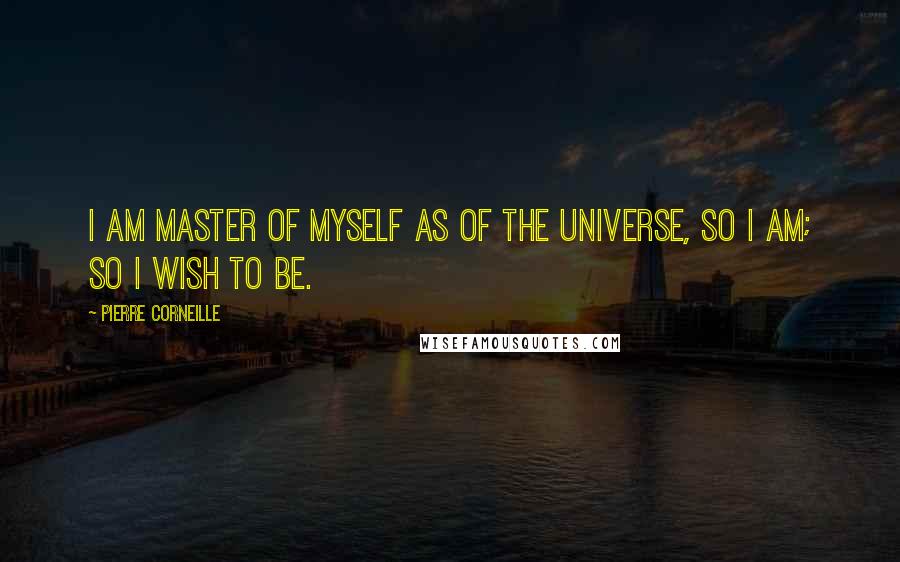 Pierre Corneille Quotes: I am master of myself as of the universe, so I am; so I wish to be.