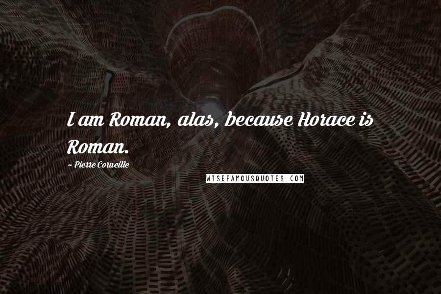 Pierre Corneille Quotes: I am Roman, alas, because Horace is Roman.