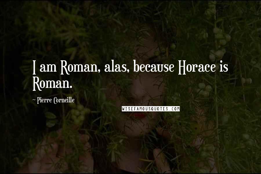 Pierre Corneille Quotes: I am Roman, alas, because Horace is Roman.