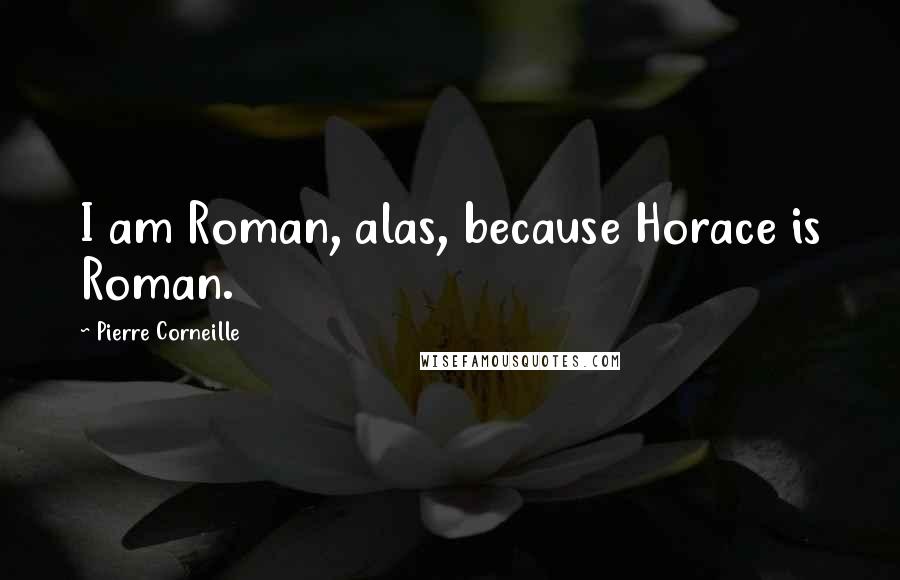 Pierre Corneille Quotes: I am Roman, alas, because Horace is Roman.