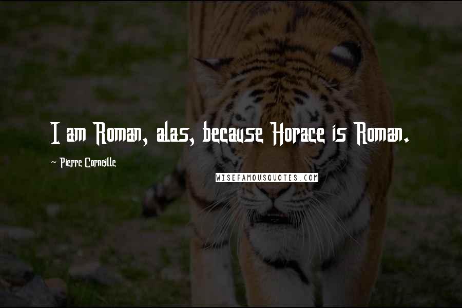 Pierre Corneille Quotes: I am Roman, alas, because Horace is Roman.